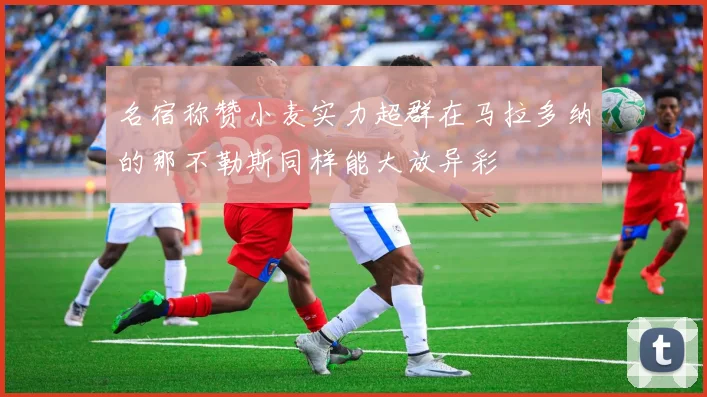 名宿称赞小麦实力超群在马拉多纳的那不勒斯同样能大放异彩