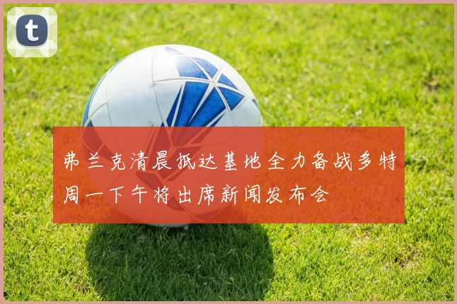 弗兰克清晨抵达基地全力备战多特周一下午将出席新闻发布会