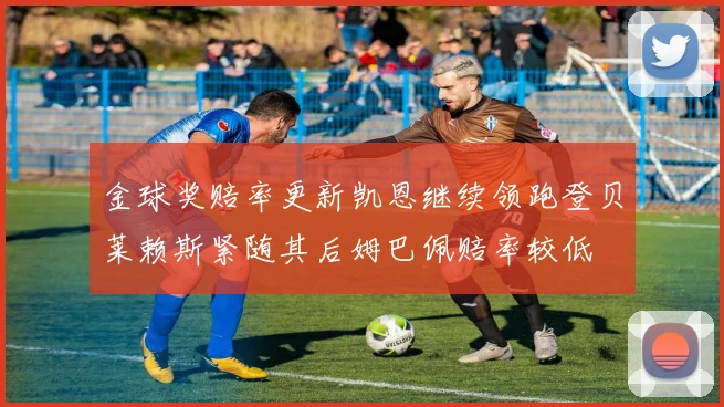 金球奖赔率更新凯恩继续领跑登贝莱赖斯紧随其后姆巴佩赔率较低