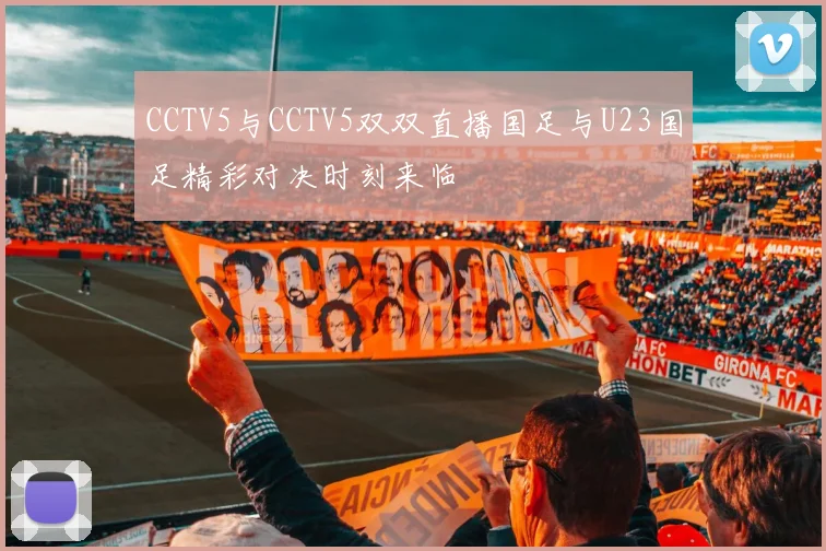 CCTV5与CCTV5双双直播国足与U23国足精彩对决时刻来临