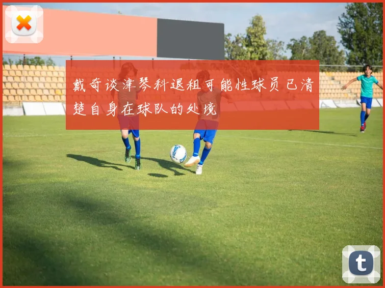 戴奇谈津琴科退租可能性球员已清楚自身在球队的处境