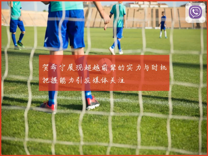 贺希宁展现超越前辈的实力与时机把握能力引发媒体关注