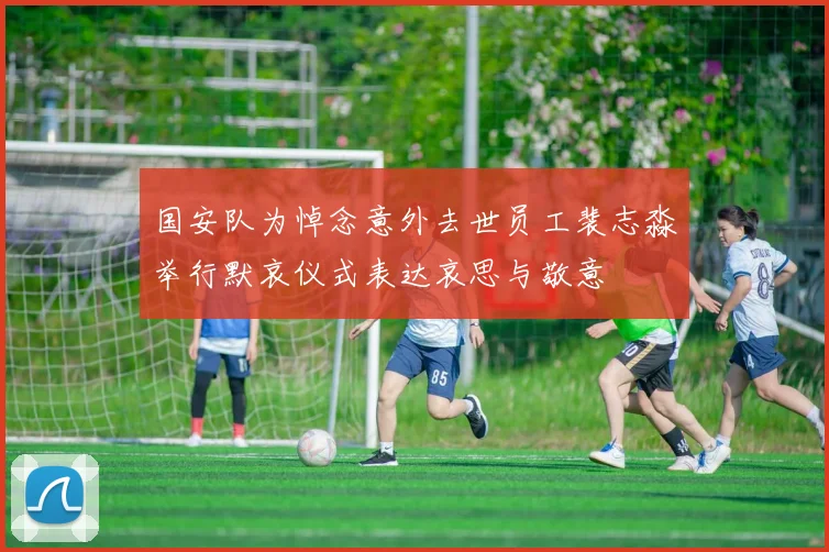 国安队为悼念意外去世员工裴志淼举行默哀仪式表达哀思与敬意