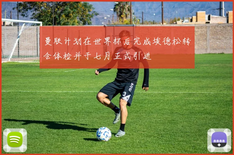 曼联计划在世界杯后完成埃德松转会体检并于七月正式引进