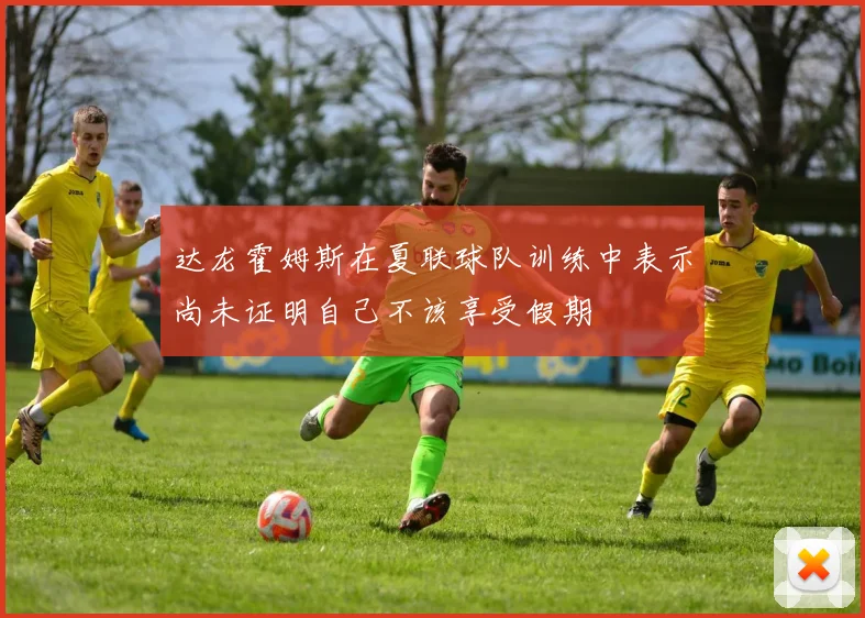 达龙霍姆斯在夏联球队训练中表示尚未证明自己不该享受假期