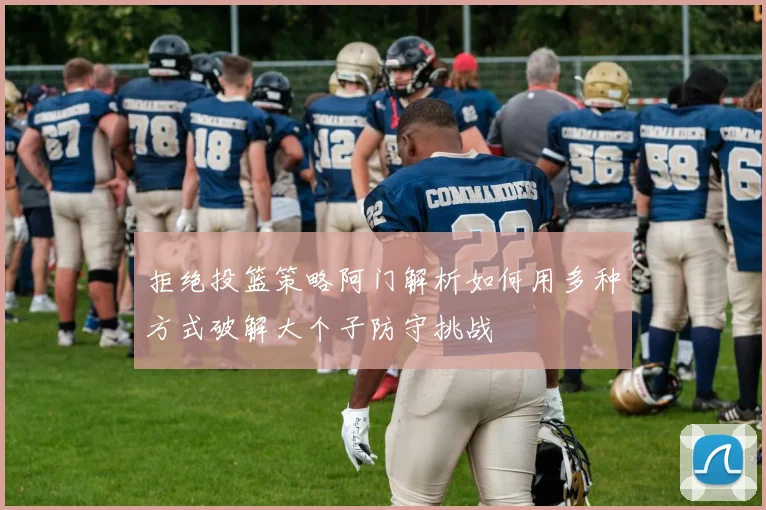 拒绝投篮策略阿门解析如何用多种方式破解大个子防守挑战