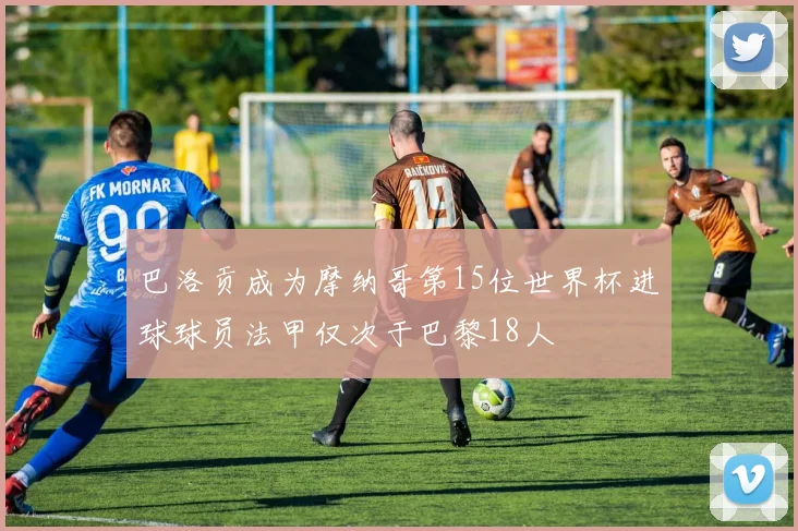 巴洛贡成为摩纳哥第15位世界杯进球球员法甲仅次于巴黎18人