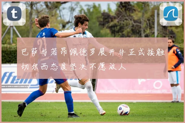 巴萨与若昂佩德罗展开非正式接触切尔西态度坚决不愿放人