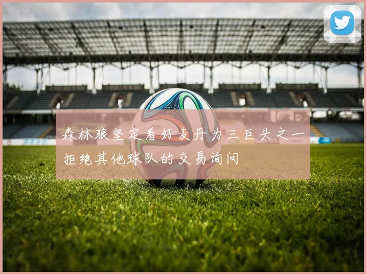 森林狼坚定看好麦丹为三巨头之一拒绝其他球队的交易询问