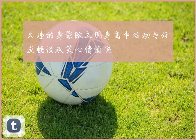 久违的身影欧文现身高中活动与好友畅谈欢笑心情愉悦
