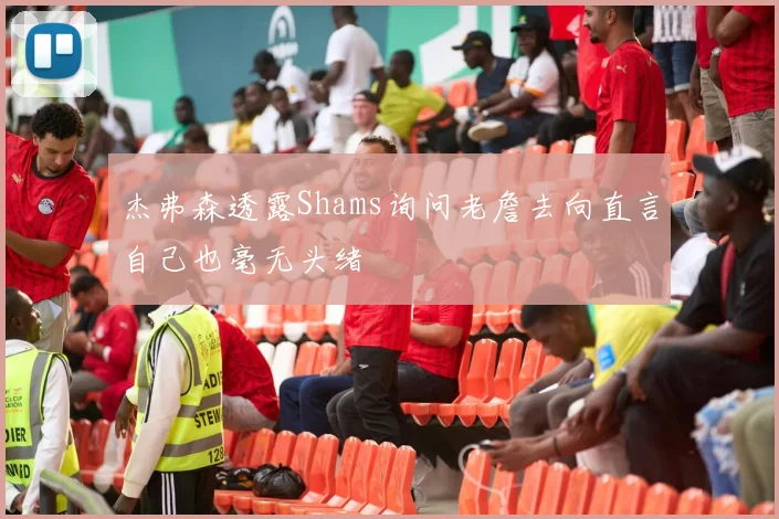 杰弗森透露Shams询问老詹去向直言自己也毫无头绪