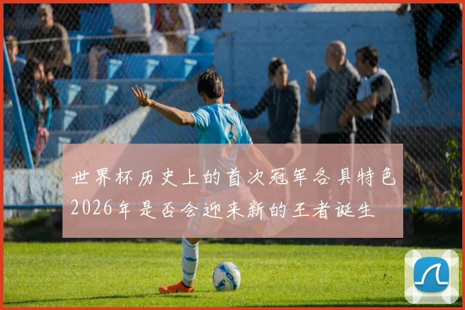 世界杯历史上的首次冠军各具特色2026年是否会迎来新的王者诞生