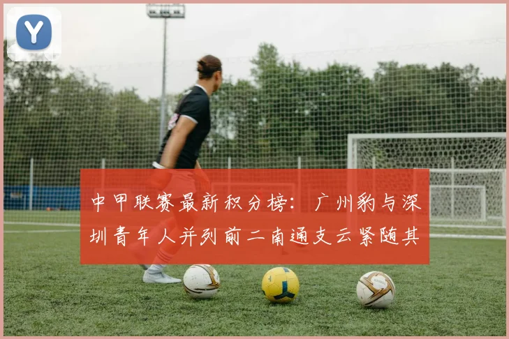 中甲联赛最新积分榜：广州豹与深圳青年人并列前二南通支云紧随其后