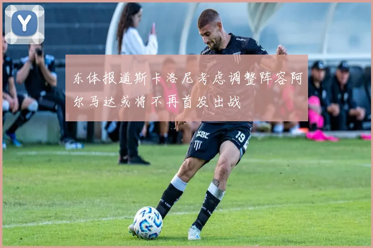 东体报道斯卡洛尼考虑调整阵容阿尔马达或将不再首发出战