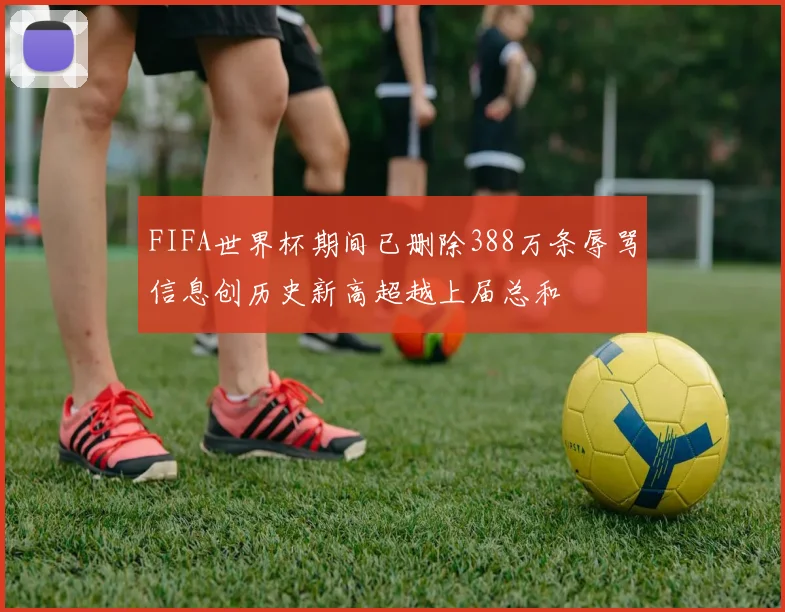 FIFA世界杯期间已删除388万条辱骂信息创历史新高超越上届总和