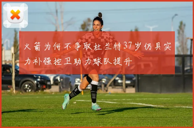 火箭为何不争取杜兰特37岁仍具实力补强控卫助力球队提升