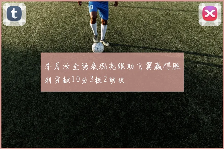 李月汝全场表现亮眼助飞翼赢得胜利贡献10分3板2助攻