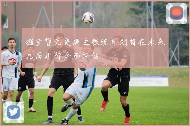 掘金暂无更换主教练计划将在未来几周进行全面评估